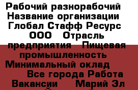 Рабочий-разнорабочий › Название организации ­ Глобал Стафф Ресурс, ООО › Отрасль предприятия ­ Пищевая промышленность › Минимальный оклад ­ 26 400 - Все города Работа » Вакансии   . Марий Эл респ.,Йошкар-Ола г.